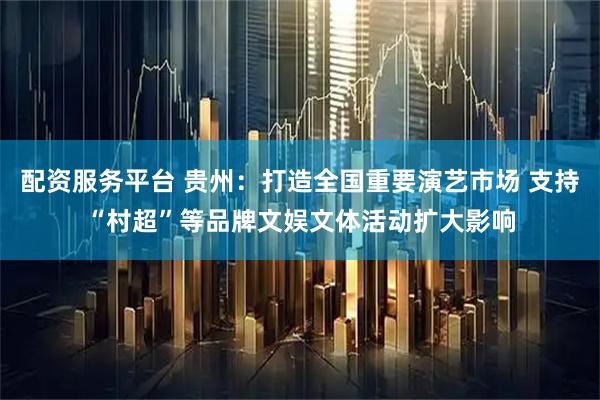 配资服务平台 贵州：打造全国重要演艺市场 支持“村超”等品牌文娱文体活动扩大影响