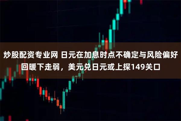 炒股配资专业网 日元在加息时点不确定与风险偏好回暖下走弱，美元兑日元或上探149关口