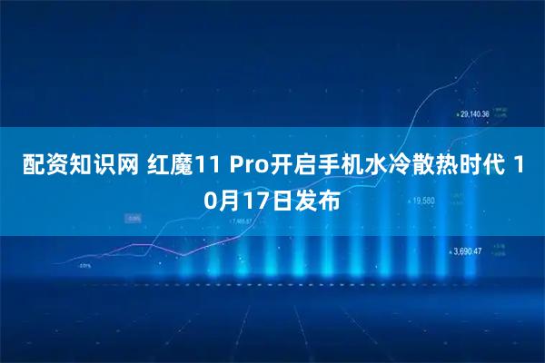 配资知识网 红魔11 Pro开启手机水冷散热时代 10月17日发布