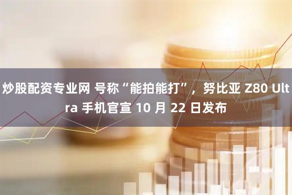炒股配资专业网 号称“能拍能打”，努比亚 Z80 Ultra 手机官宣 10 月 22 日发布