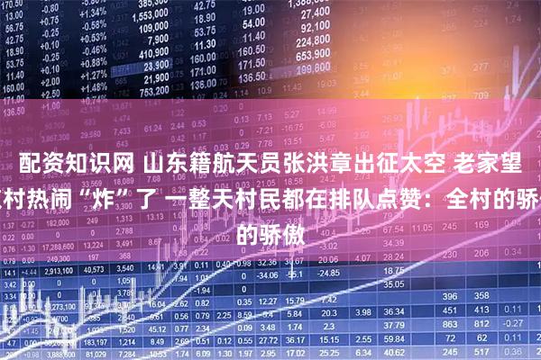 配资知识网 山东籍航天员张洪章出征太空 老家望京村热闹“炸”了 一整天村民都在排队点赞：全村的骄傲