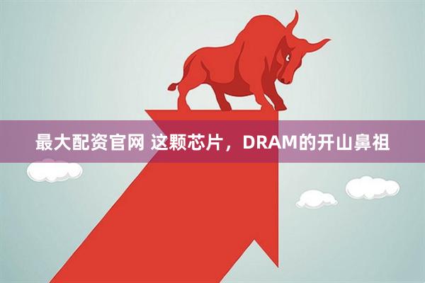 最大配资官网 这颗芯片，DRAM的开山鼻祖
