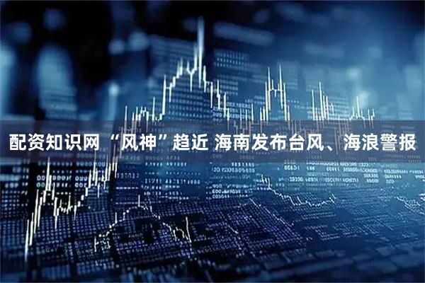 配资知识网 “风神”趋近 海南发布台风、海浪警报