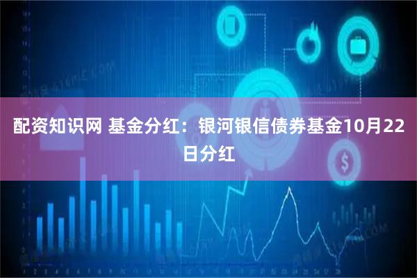 配资知识网 基金分红：银河银信债券基金10月22日分红