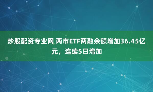 炒股配资专业网 两市ETF两融余额增加36.45亿元，连续5日增加