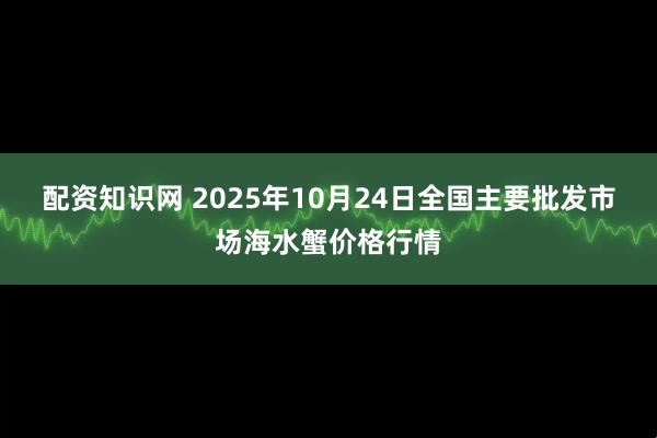 配资知识网 2025年10月24日全国主要批发市场海水蟹价格行情