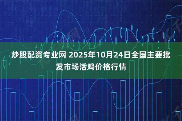 炒股配资专业网 2025年10月24日全国主要批发市场活鸡价格行情