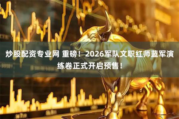 炒股配资专业网 重磅！2026军队文职红师蓝军演练卷正式开启预售！
