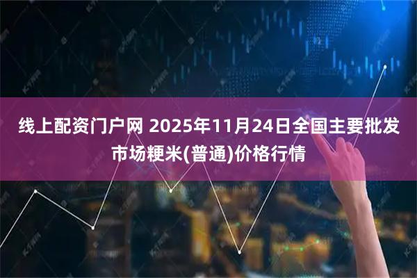线上配资门户网 2025年11月24日全国主要批发市场粳米(普通)价格行情