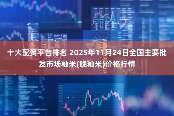 十大配资平台排名 2025年11月24日全国主要批发市场籼米(晚籼米)价格行情