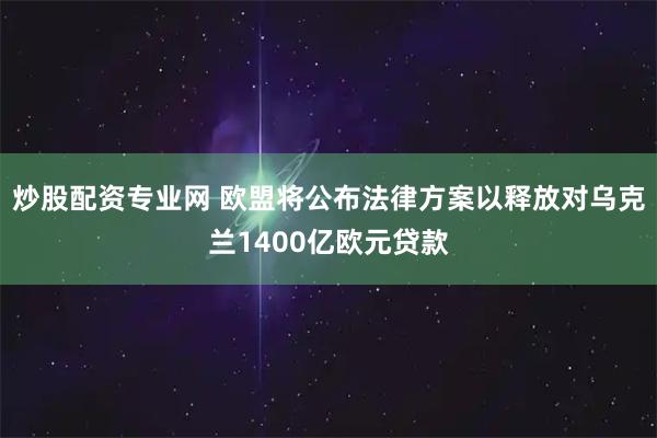 炒股配资专业网 欧盟将公布法律方案以释放对乌克兰1400亿欧元贷款