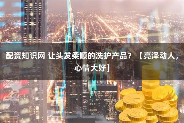 配资知识网 让头发柔顺的洗护产品？【亮泽动人，心情大好】