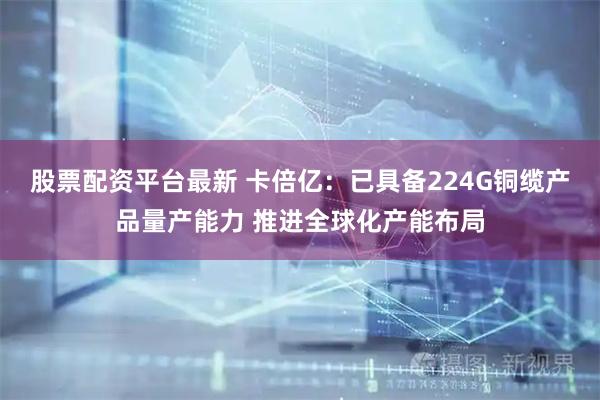 股票配资平台最新 卡倍亿：已具备224G铜缆产品量产能力 推进全球化产能布局