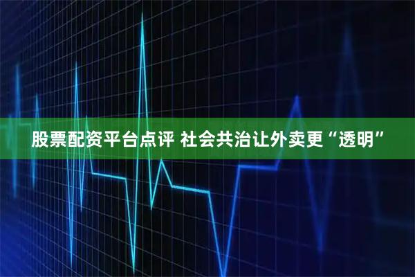 股票配资平台点评 社会共治让外卖更“透明”