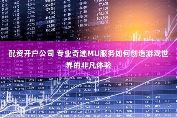 配资开户公司 专业奇迹MU服务如何创造游戏世界的非凡体验