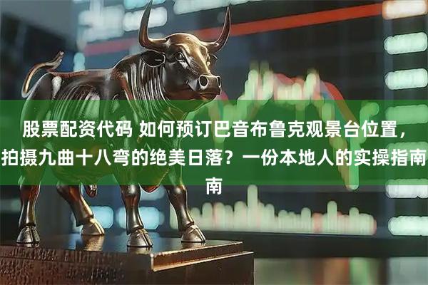 股票配资代码 如何预订巴音布鲁克观景台位置,拍摄九曲十八弯的绝美日落?一份本地人的实操指南