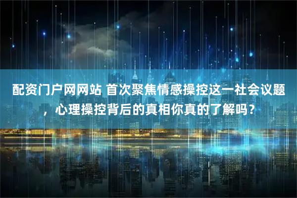 配资门户网网站 首次聚焦情感操控这一社会议题，心理操控背后的真相你真的了解吗？