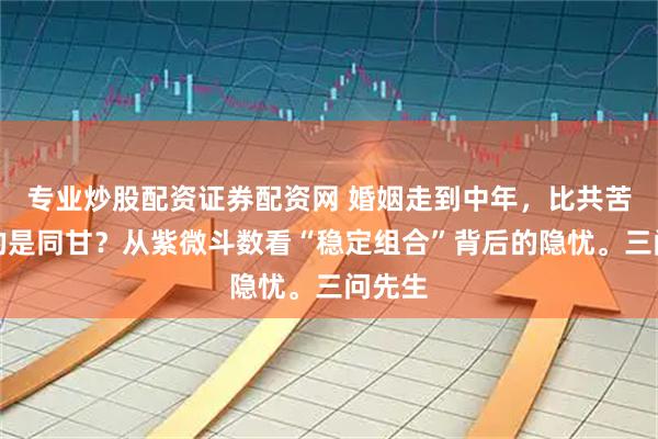 专业炒股配资证券配资网 婚姻走到中年，比共苦更难的是同甘？从紫微斗数看“稳定组合”背后的隐忧。三问先生