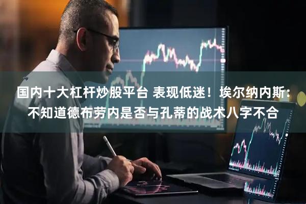 国内十大杠杆炒股平台 表现低迷！埃尔纳内斯：不知道德布劳内是否与孔蒂的战术八字不合