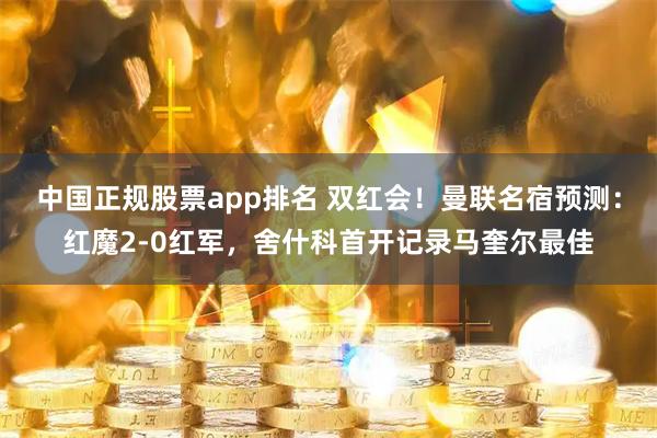 中国正规股票app排名 双红会！曼联名宿预测：红魔2-0红军，舍什科首开记录马奎尔最佳