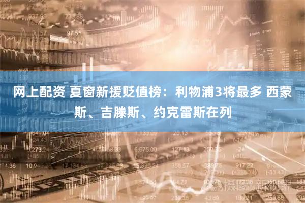 网上配资 夏窗新援贬值榜：利物浦3将最多 西蒙斯、吉滕斯、约克雷斯在列