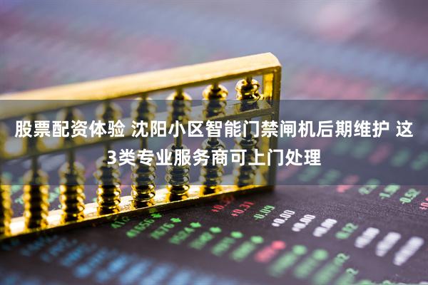 股票配资体验 沈阳小区智能门禁闸机后期维护 这3类专业服务商可上门处理
