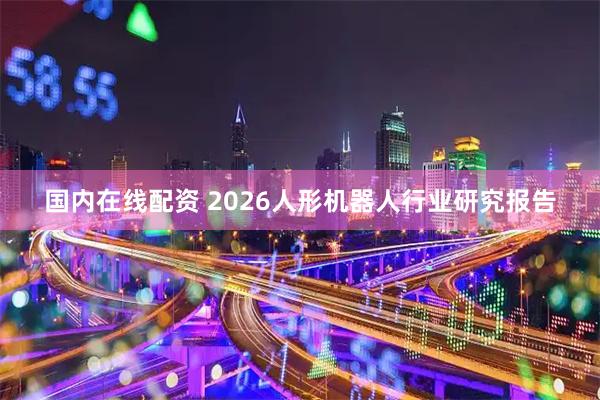 国内在线配资 2026人形机器人行业研究报告
