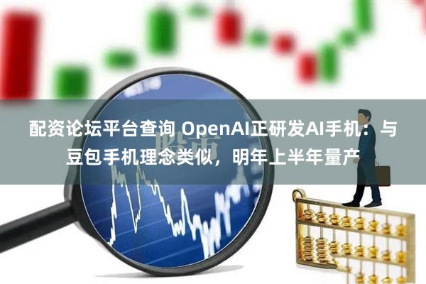 配资论坛平台查询 OpenAI正研发AI手机：与豆包手机理念类似，明年上半年量产