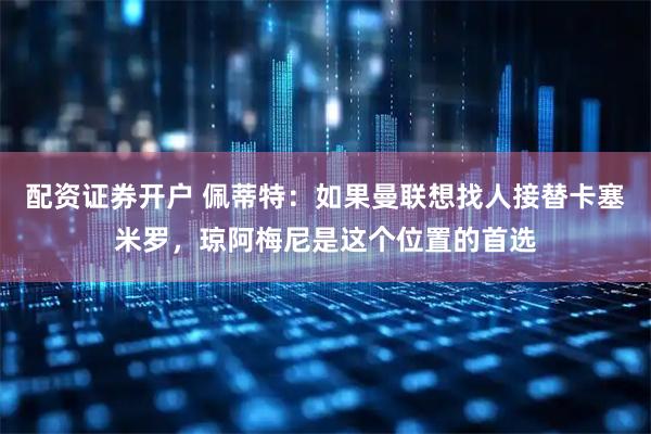 配资证券开户 佩蒂特：如果曼联想找人接替卡塞米罗，琼阿梅尼是这个位置的首选