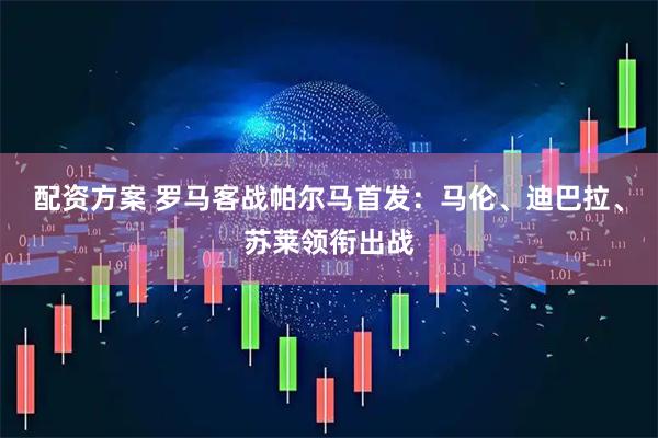 配资方案 罗马客战帕尔马首发：马伦、迪巴拉、苏莱领衔出战